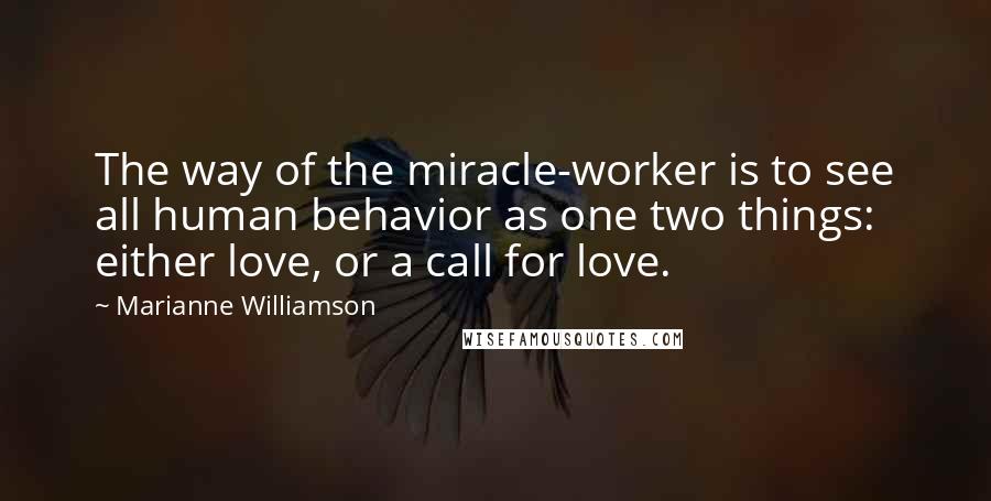 Marianne Williamson Quotes: The way of the miracle-worker is to see all human behavior as one two things: either love, or a call for love.