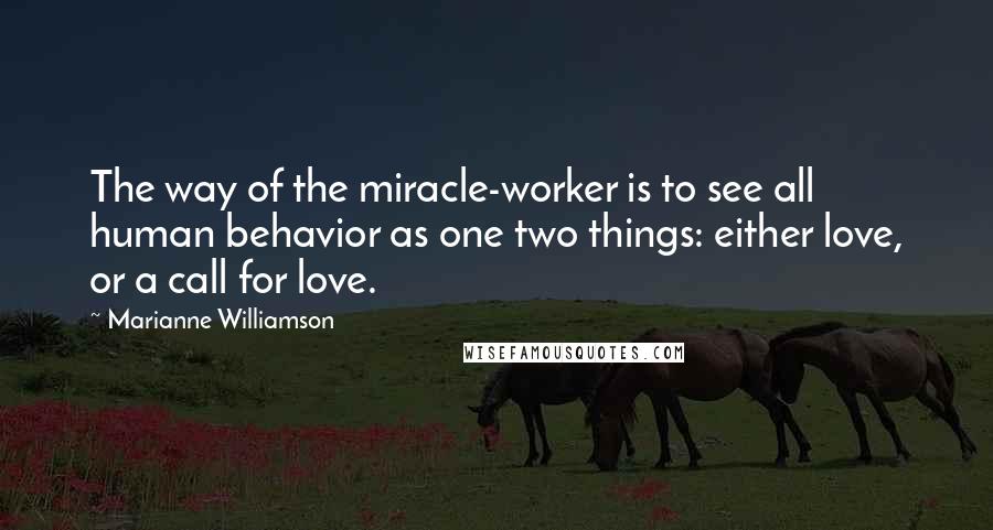 Marianne Williamson Quotes: The way of the miracle-worker is to see all human behavior as one two things: either love, or a call for love.