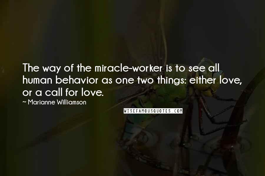 Marianne Williamson Quotes: The way of the miracle-worker is to see all human behavior as one two things: either love, or a call for love.
