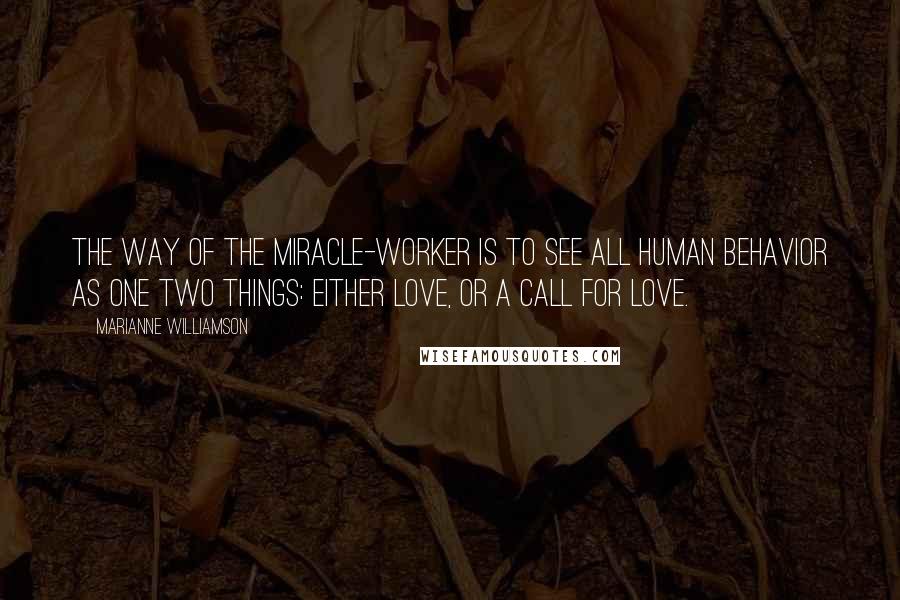 Marianne Williamson Quotes: The way of the miracle-worker is to see all human behavior as one two things: either love, or a call for love.