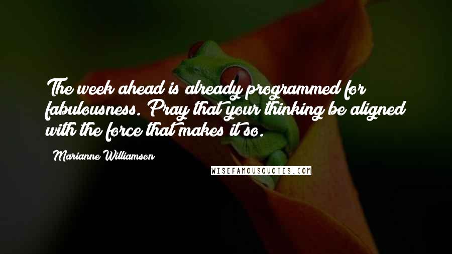 Marianne Williamson Quotes: The week ahead is already programmed for fabulousness. Pray that your thinking be aligned with the force that makes it so.