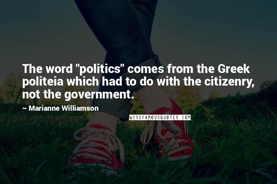 Marianne Williamson Quotes: The word "politics" comes from the Greek politeia which had to do with the citizenry, not the government.