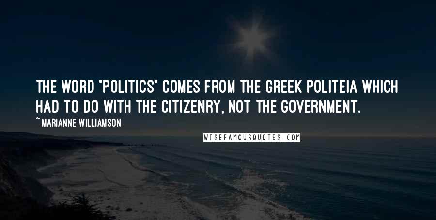 Marianne Williamson Quotes: The word "politics" comes from the Greek politeia which had to do with the citizenry, not the government.
