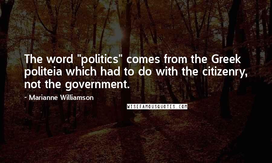 Marianne Williamson Quotes: The word "politics" comes from the Greek politeia which had to do with the citizenry, not the government.