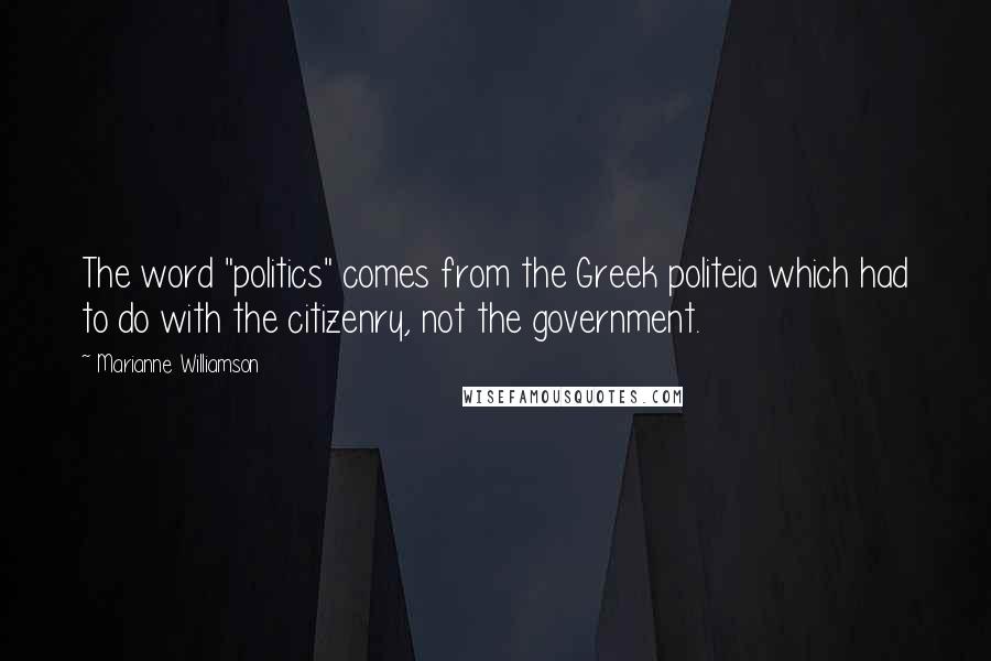 Marianne Williamson Quotes: The word "politics" comes from the Greek politeia which had to do with the citizenry, not the government.