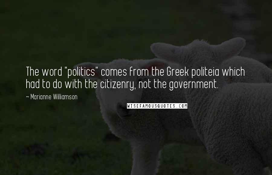 Marianne Williamson Quotes: The word "politics" comes from the Greek politeia which had to do with the citizenry, not the government.
