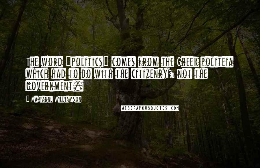 Marianne Williamson Quotes: The word "politics" comes from the Greek politeia which had to do with the citizenry, not the government.