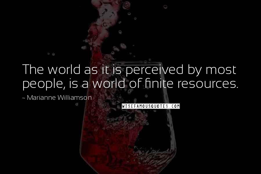 Marianne Williamson Quotes: The world as it is perceived by most people, is a world of finite resources.