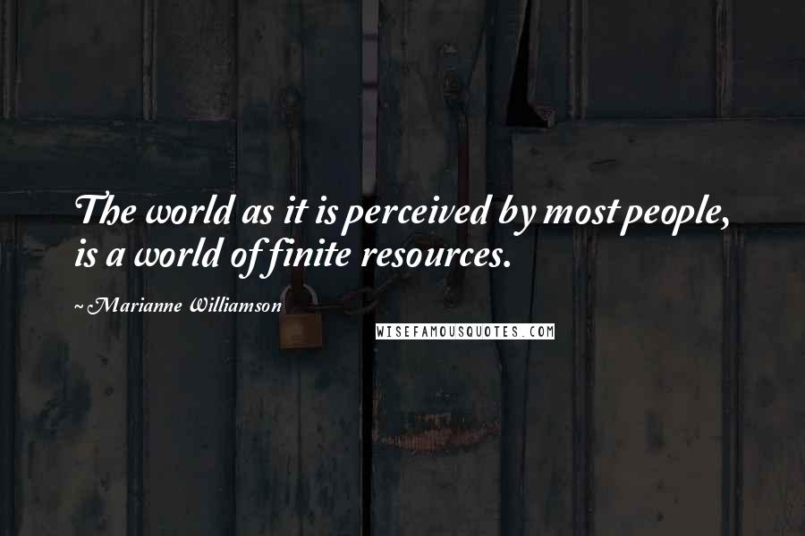 Marianne Williamson Quotes: The world as it is perceived by most people, is a world of finite resources.