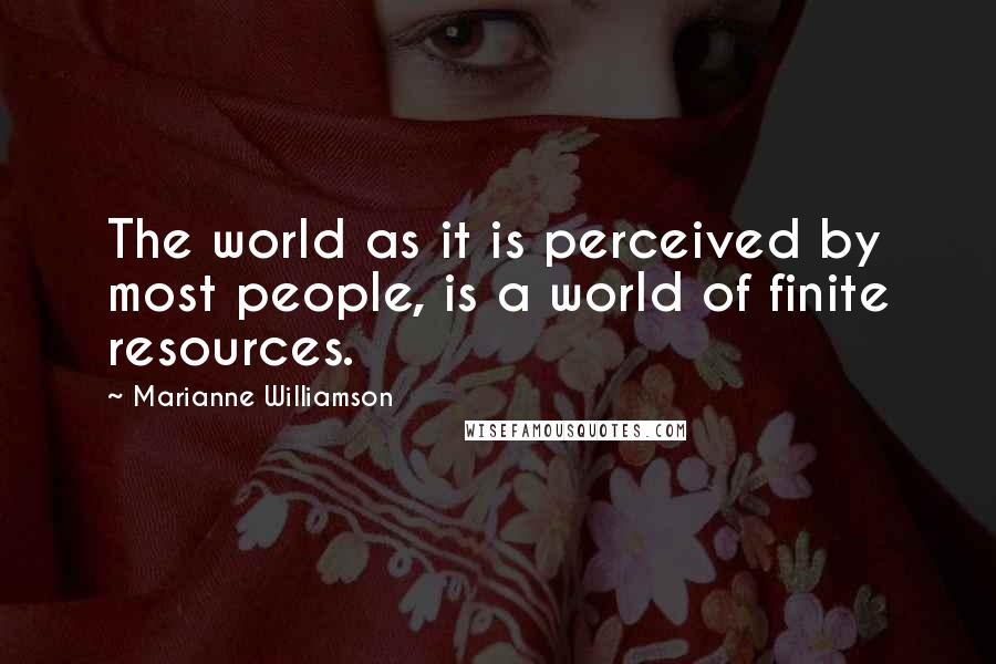 Marianne Williamson Quotes: The world as it is perceived by most people, is a world of finite resources.