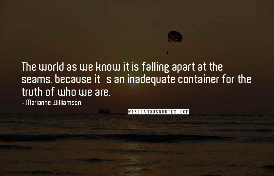 Marianne Williamson Quotes: The world as we know it is falling apart at the seams, because it's an inadequate container for the truth of who we are.