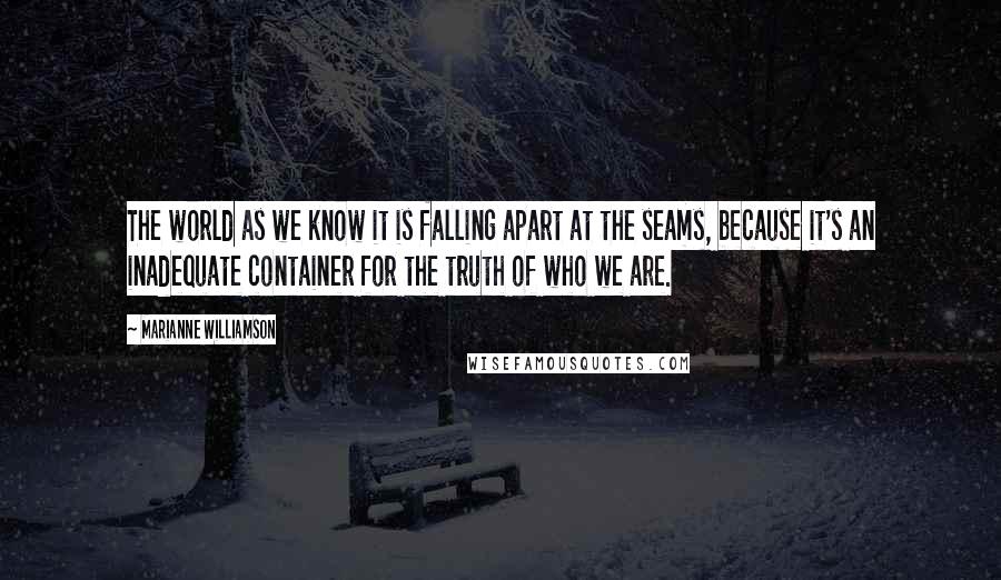 Marianne Williamson Quotes: The world as we know it is falling apart at the seams, because it's an inadequate container for the truth of who we are.