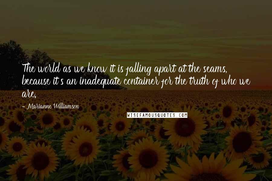 Marianne Williamson Quotes: The world as we know it is falling apart at the seams, because it's an inadequate container for the truth of who we are.
