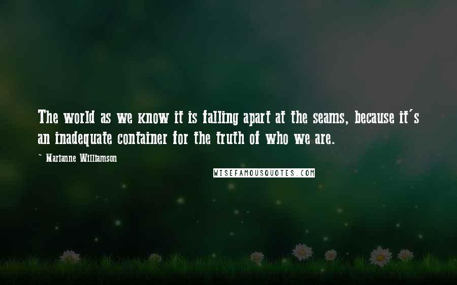 Marianne Williamson Quotes: The world as we know it is falling apart at the seams, because it's an inadequate container for the truth of who we are.