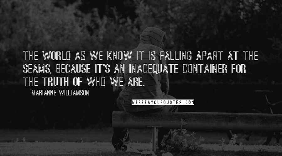 Marianne Williamson Quotes: The world as we know it is falling apart at the seams, because it's an inadequate container for the truth of who we are.