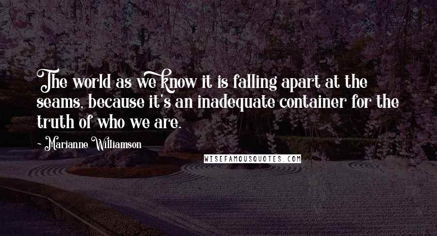 Marianne Williamson Quotes: The world as we know it is falling apart at the seams, because it's an inadequate container for the truth of who we are.