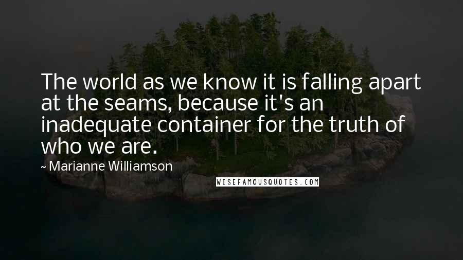 Marianne Williamson Quotes: The world as we know it is falling apart at the seams, because it's an inadequate container for the truth of who we are.