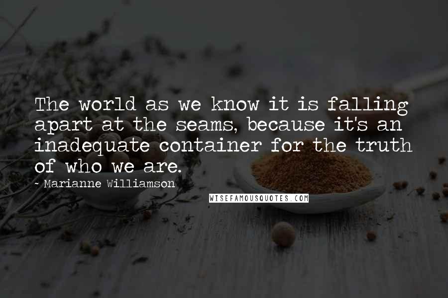 Marianne Williamson Quotes: The world as we know it is falling apart at the seams, because it's an inadequate container for the truth of who we are.