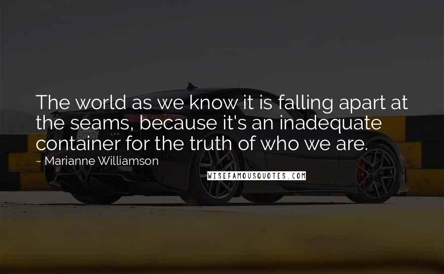 Marianne Williamson Quotes: The world as we know it is falling apart at the seams, because it's an inadequate container for the truth of who we are.