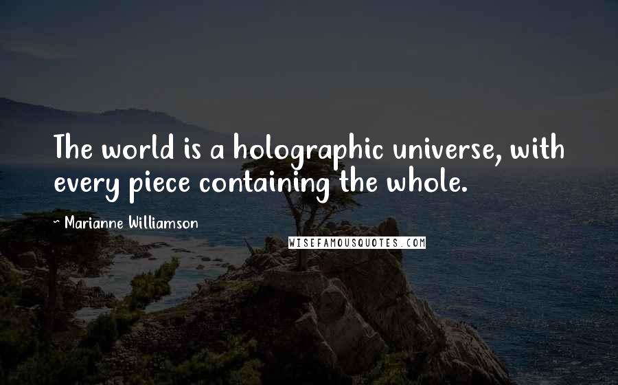 Marianne Williamson Quotes: The world is a holographic universe, with every piece containing the whole.