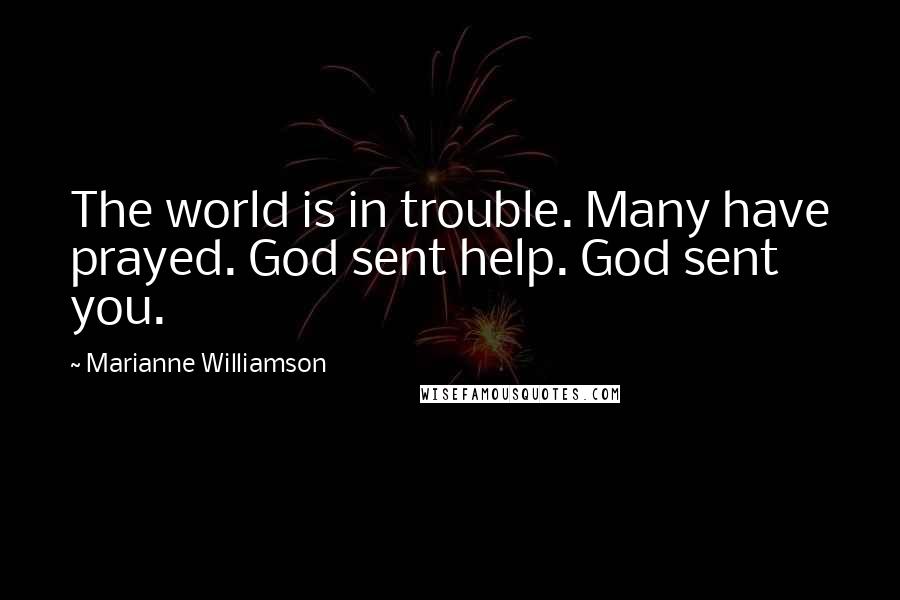 Marianne Williamson Quotes: The world is in trouble. Many have prayed. God sent help. God sent you.