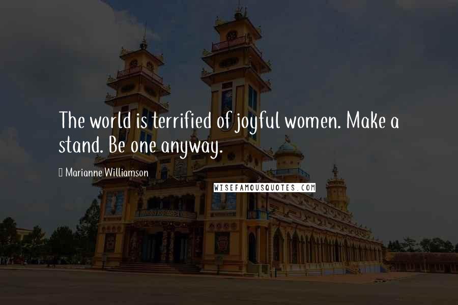 Marianne Williamson Quotes: The world is terrified of joyful women. Make a stand. Be one anyway.