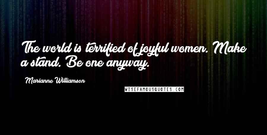 Marianne Williamson Quotes: The world is terrified of joyful women. Make a stand. Be one anyway.