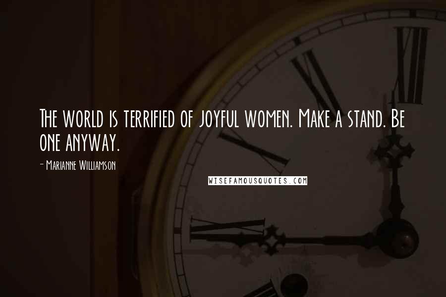 Marianne Williamson Quotes: The world is terrified of joyful women. Make a stand. Be one anyway.