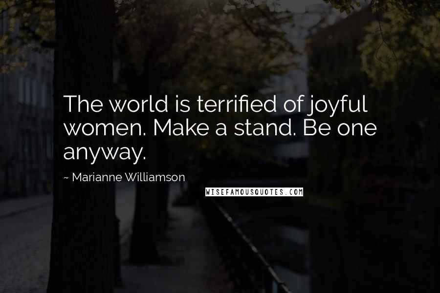 Marianne Williamson Quotes: The world is terrified of joyful women. Make a stand. Be one anyway.