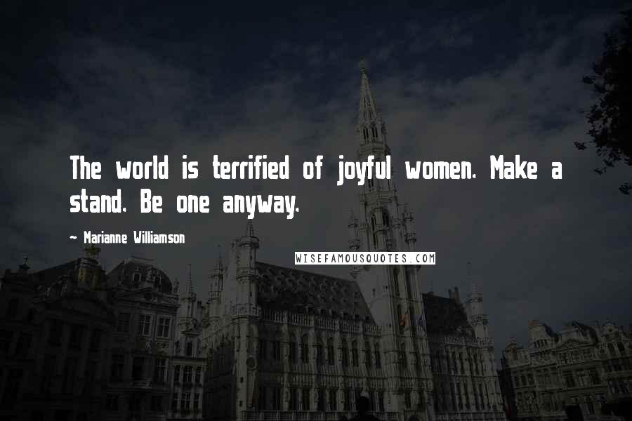 Marianne Williamson Quotes: The world is terrified of joyful women. Make a stand. Be one anyway.