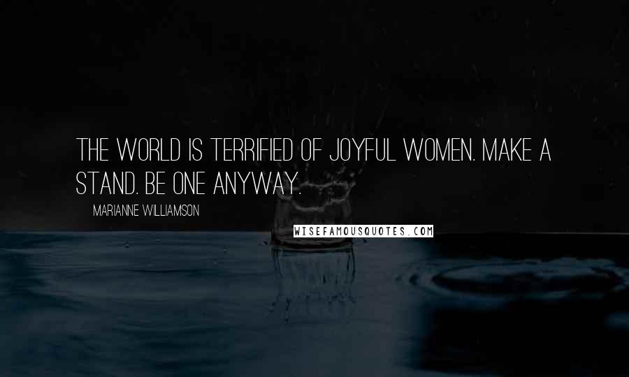 Marianne Williamson Quotes: The world is terrified of joyful women. Make a stand. Be one anyway.