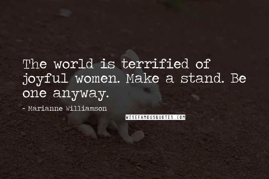 Marianne Williamson Quotes: The world is terrified of joyful women. Make a stand. Be one anyway.