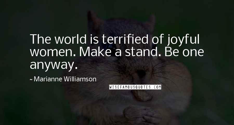 Marianne Williamson Quotes: The world is terrified of joyful women. Make a stand. Be one anyway.