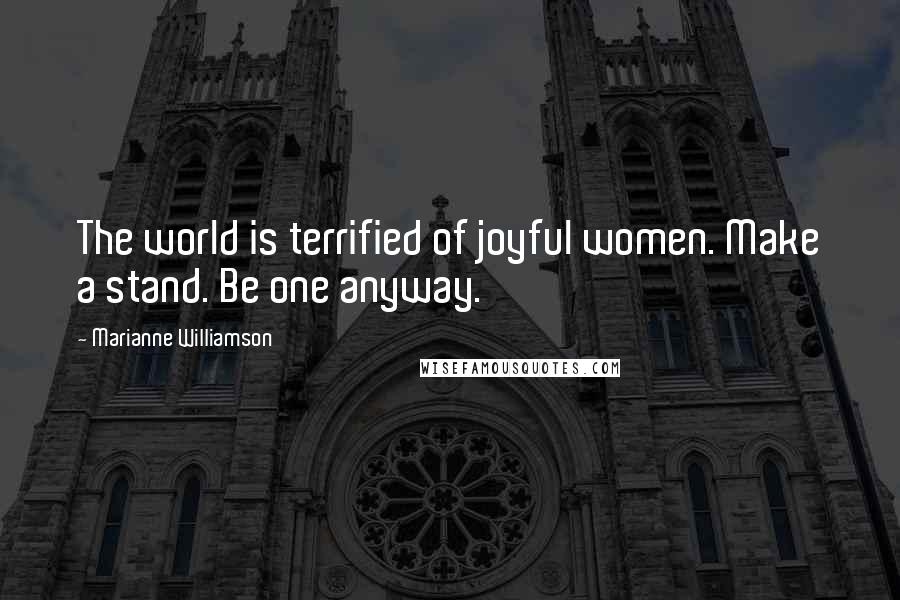 Marianne Williamson Quotes: The world is terrified of joyful women. Make a stand. Be one anyway.