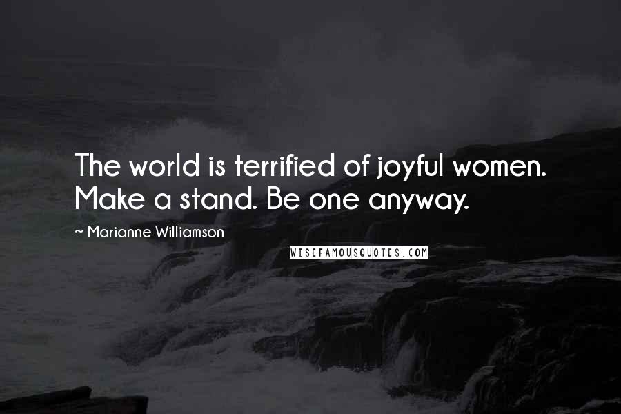 Marianne Williamson Quotes: The world is terrified of joyful women. Make a stand. Be one anyway.
