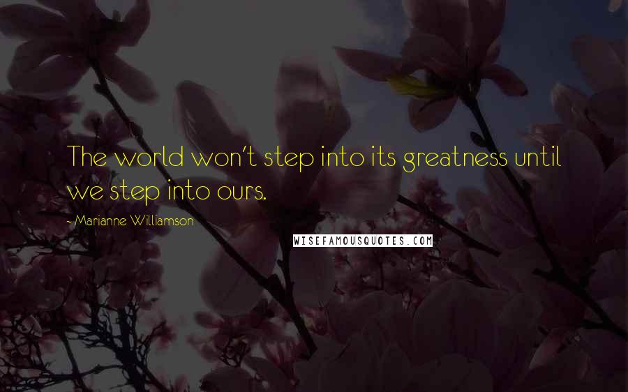 Marianne Williamson Quotes: The world won't step into its greatness until we step into ours.