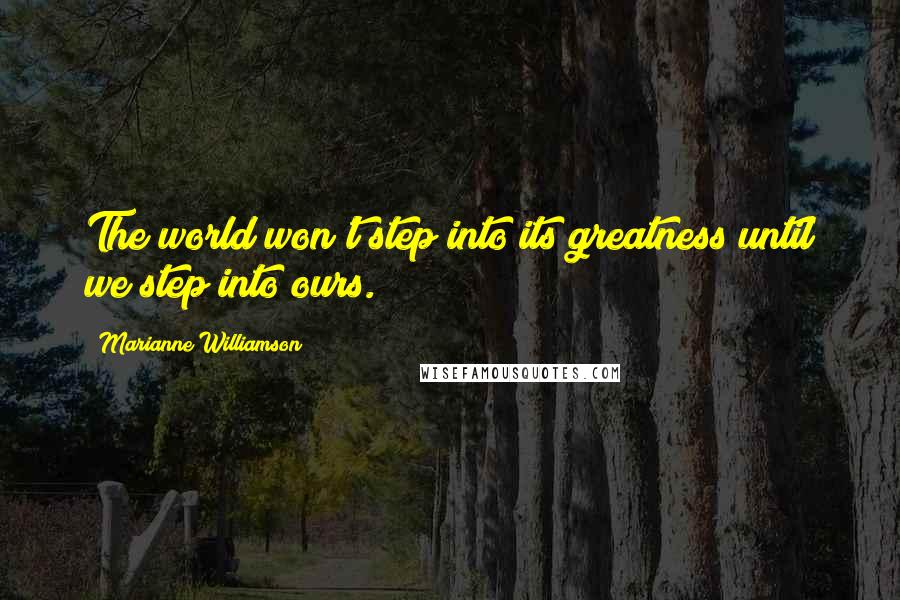 Marianne Williamson Quotes: The world won't step into its greatness until we step into ours.