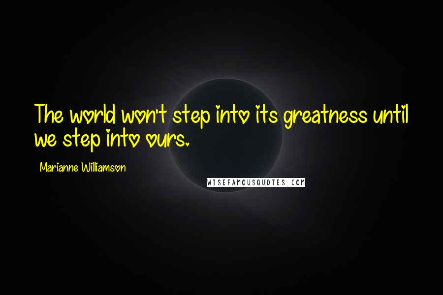 Marianne Williamson Quotes: The world won't step into its greatness until we step into ours.