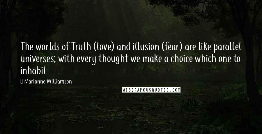 Marianne Williamson Quotes: The worlds of Truth (love) and illusion (fear) are like parallel universes; with every thought we make a choice which one to inhabit