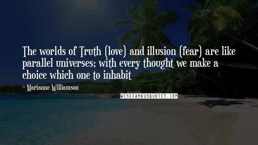 Marianne Williamson Quotes: The worlds of Truth (love) and illusion (fear) are like parallel universes; with every thought we make a choice which one to inhabit