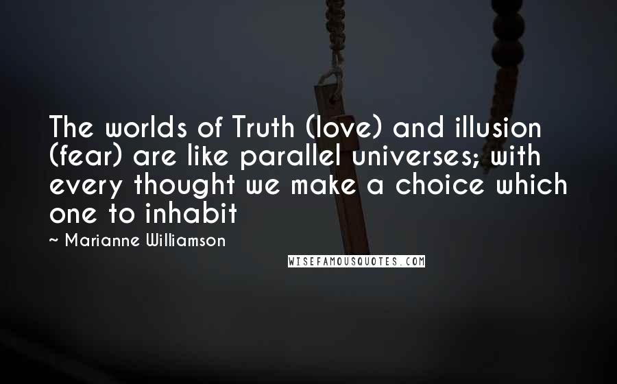 Marianne Williamson Quotes: The worlds of Truth (love) and illusion (fear) are like parallel universes; with every thought we make a choice which one to inhabit