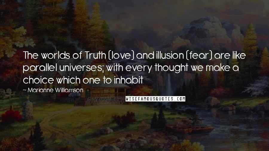 Marianne Williamson Quotes: The worlds of Truth (love) and illusion (fear) are like parallel universes; with every thought we make a choice which one to inhabit