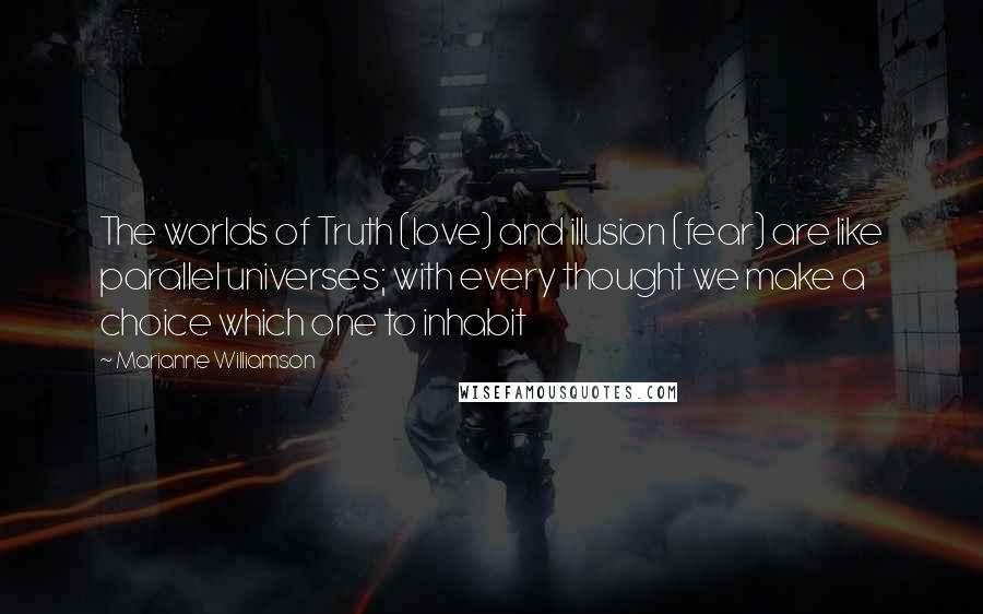 Marianne Williamson Quotes: The worlds of Truth (love) and illusion (fear) are like parallel universes; with every thought we make a choice which one to inhabit