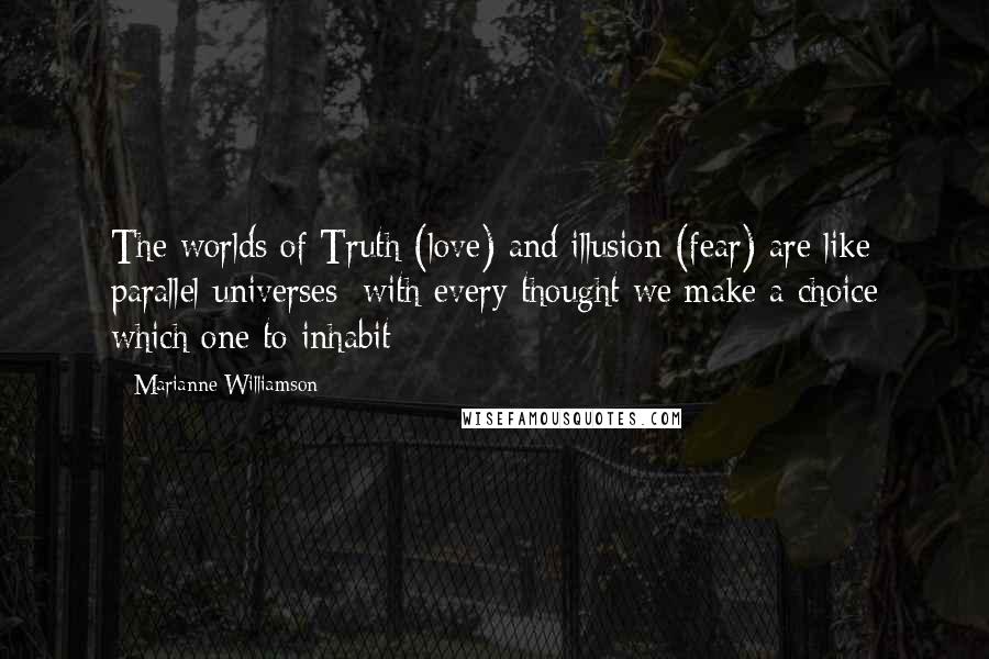 Marianne Williamson Quotes: The worlds of Truth (love) and illusion (fear) are like parallel universes; with every thought we make a choice which one to inhabit