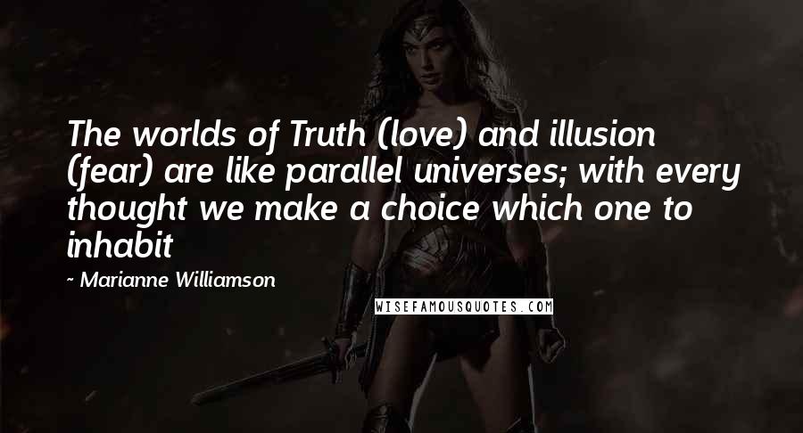 Marianne Williamson Quotes: The worlds of Truth (love) and illusion (fear) are like parallel universes; with every thought we make a choice which one to inhabit