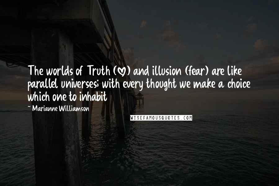 Marianne Williamson Quotes: The worlds of Truth (love) and illusion (fear) are like parallel universes; with every thought we make a choice which one to inhabit