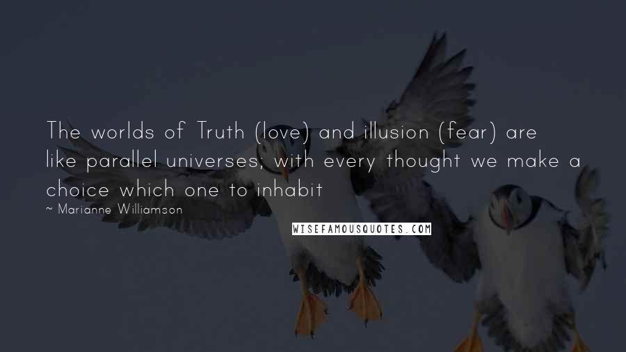 Marianne Williamson Quotes: The worlds of Truth (love) and illusion (fear) are like parallel universes; with every thought we make a choice which one to inhabit