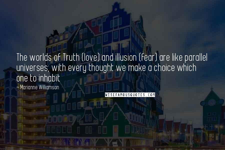 Marianne Williamson Quotes: The worlds of Truth (love) and illusion (fear) are like parallel universes; with every thought we make a choice which one to inhabit