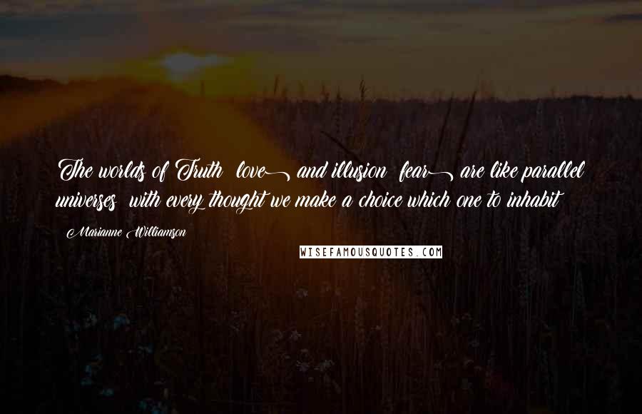 Marianne Williamson Quotes: The worlds of Truth (love) and illusion (fear) are like parallel universes; with every thought we make a choice which one to inhabit