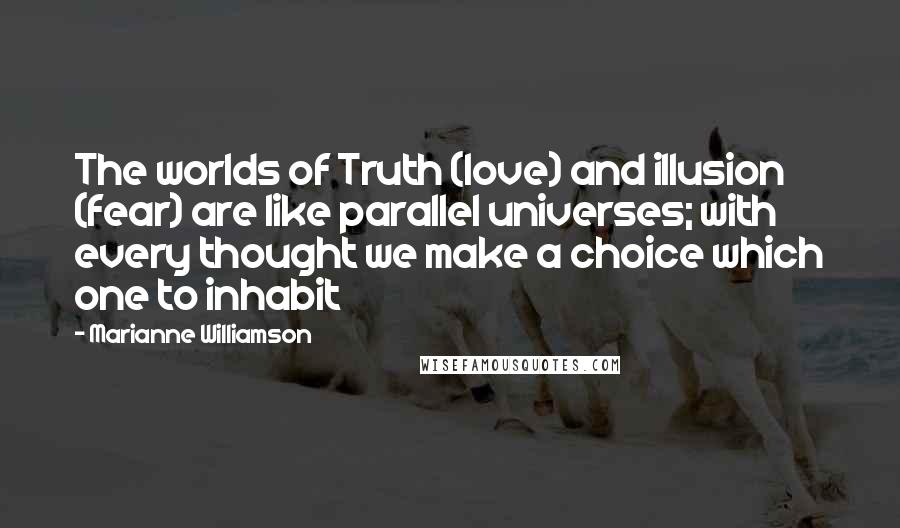 Marianne Williamson Quotes: The worlds of Truth (love) and illusion (fear) are like parallel universes; with every thought we make a choice which one to inhabit